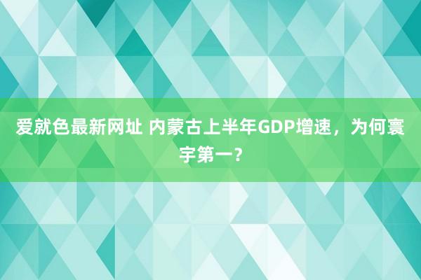 爱就色最新网址 内蒙古上半年GDP增速，为何寰宇第一？