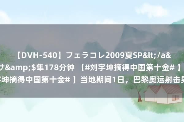 【DVH-540】フェラコレ2009夏SP</a>2010-04-25ハヤブサ&$隼178分钟 【#刘宇坤摘得中国第十金# 】当地期间1日，巴黎奥运射击男人50米步