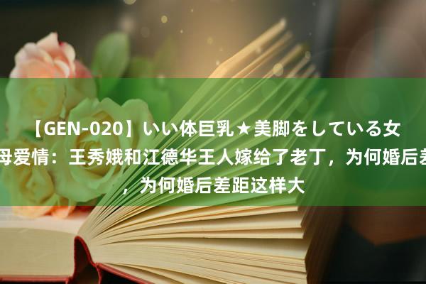 【GEN-020】いい体巨乳★美脚をしている女を犯す 父母爱情:王秀娥和江德华王人嫁给了老丁,为何婚后差距这样大