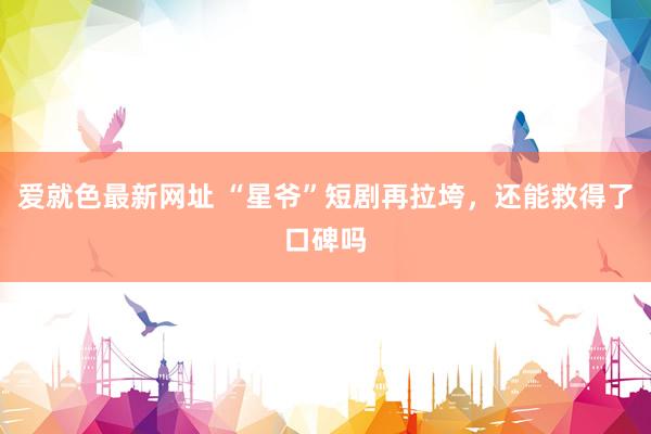 爱就色最新网址 “星爷”短剧再拉垮,还能救得了口碑吗