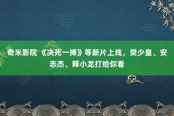 奇米影院 《决死一搏》等新片上线,樊少皇、安志杰、释小龙打给你看