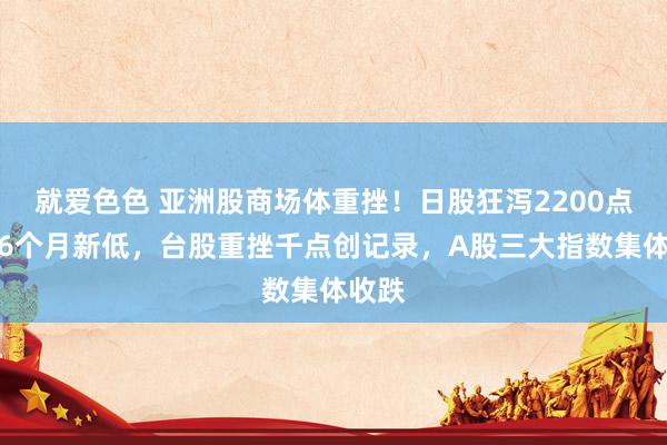 就爱色色 亚洲股商场体重挫!日股狂泻2200点创近6个月新低,台股重挫千点创记录,A股三大指数集体收跌