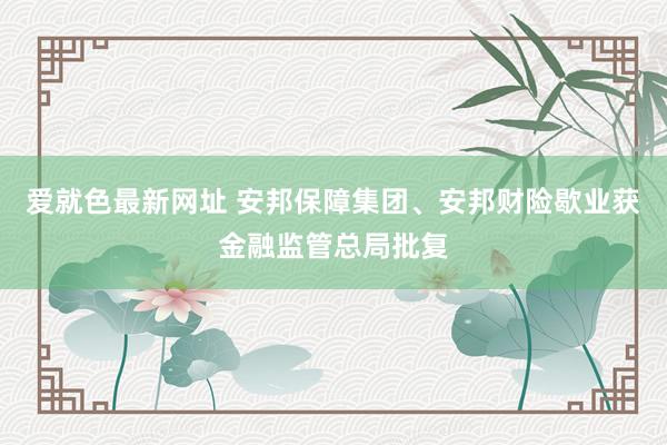 爱就色最新网址 安邦保障集团、安邦财险歇业获金融监管总局批复