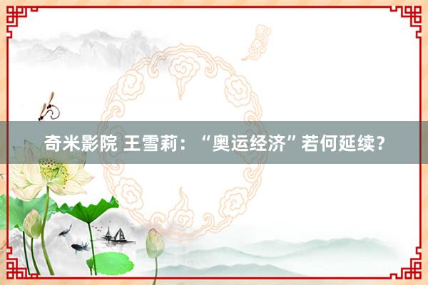 奇米影院 王雪莉:“奥运经济”若何延续?