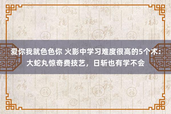 爱你我就色色你 火影中学习难度很高的5个术:大蛇丸惊奇费技艺,日斩也有学不会
