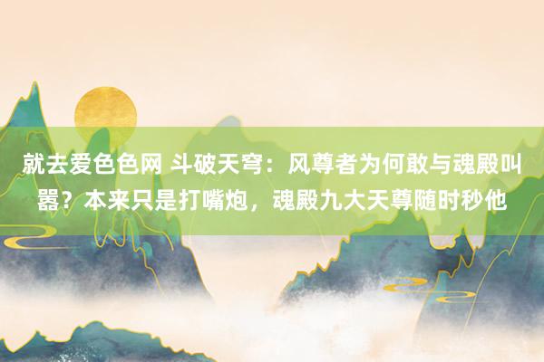 就去爱色色网 斗破天穹：风尊者为何敢与魂殿叫嚣？本来只是打嘴炮，魂殿九大天尊随时秒他