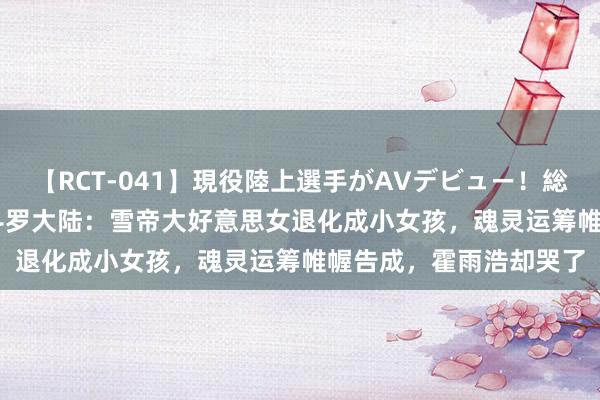 【RCT-041】現役陸上選手がAVデビュー!総集編 3種目4時間DX 斗罗大陆:雪帝大好意思女退化成小女孩,魂灵运筹帷幄告成,霍雨浩却哭了