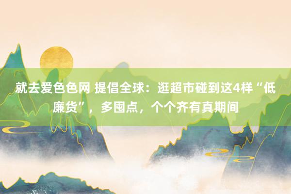 就去爱色色网 提倡全球:逛超市碰到这4样“低廉货”,多囤点,个个齐有真期间