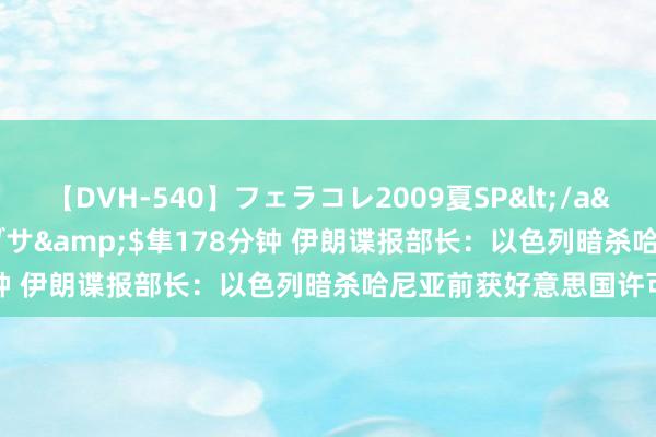 【DVH-540】フェラコレ2009夏SP</a>2010-04-25ハヤブサ&$隼178分钟 伊朗谍报部长:以色列暗杀哈尼亚前获好意思国许可