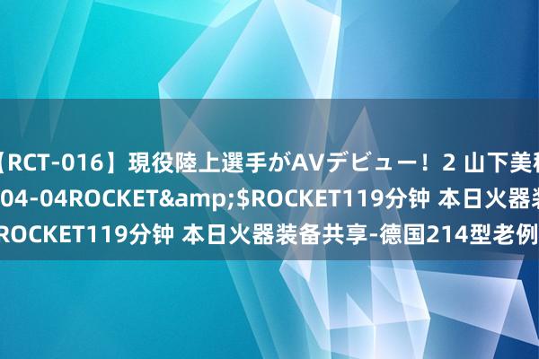 【RCT-016】現役陸上選手がAVデビュー!2 山下美穂</a>2008-04-04ROCKET&$ROCKET119分钟 本日火器装备共享-德国214型老例潜艇