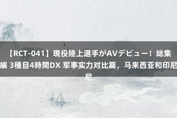 【RCT-041】現役陸上選手がAVデビュー!総集編 3種目4時間DX 军事实力对比篇,马来西亚和印尼