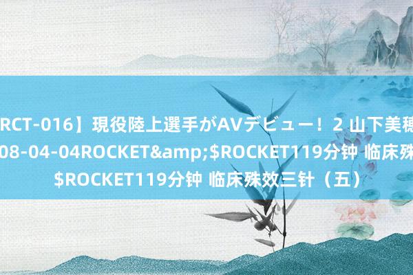 【RCT-016】現役陸上選手がAVデビュー!2 山下美穂</a>2008-04-04ROCKET&$ROCKET119分钟 临床殊效三针(五)