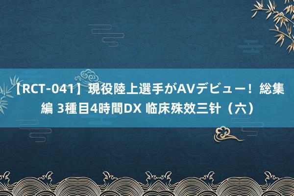 【RCT-041】現役陸上選手がAVデビュー!総集編 3種目4時間DX 临床殊效三针(六)