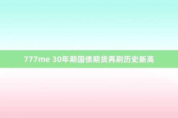 777me 30年期国债期货再刷历史新高