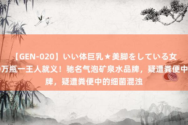 【GEN-020】いい体巨乳★美脚をしている女を犯す 200万瓶一王人就义!驰名气泡矿泉水品牌,疑遭粪便中的细菌混浊