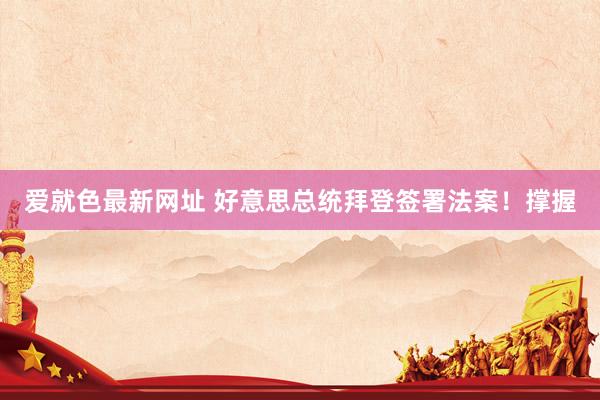 爱就色最新网址 好意思总统拜登签署法案!撑握