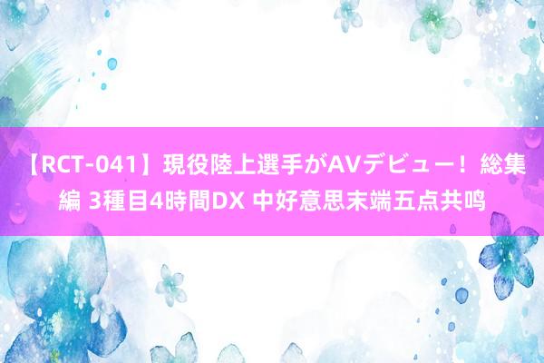 【RCT-041】現役陸上選手がAVデビュー!総集編 3種目4時間DX 中好意思末端五点共鸣