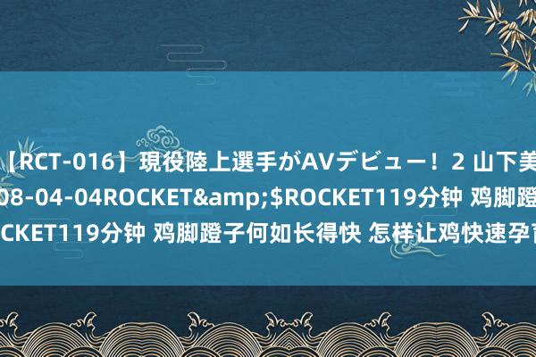 【RCT-016】現役陸上選手がAVデビュー!2 山下美穂</a>2008-04-04ROCKET&$ROCKET119分钟 鸡脚蹬子何如长得快 怎样让鸡快速孕育鸡脚蹬子