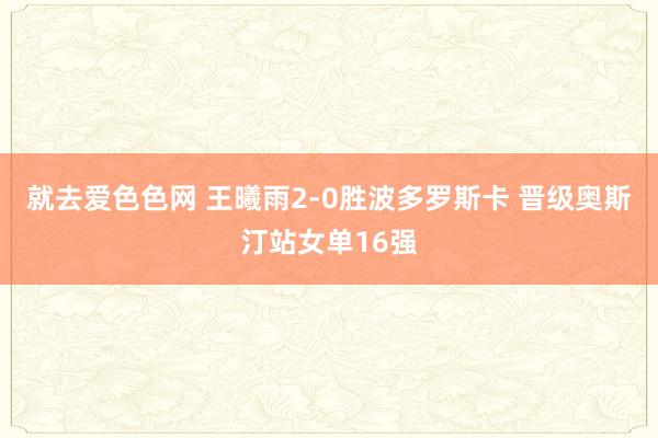 就去爱色色网 王曦雨2-0胜波多罗斯卡 晋级奥斯汀站女单16强