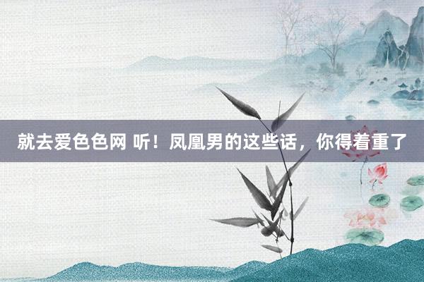 就去爱色色网 听!凤凰男的这些话,你得着重了