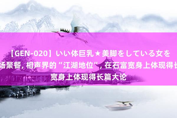 【GEN-020】いい体巨乳★美脚をしている女を犯す 一场聚餐， 相声界的“江湖地位”， 在石富宽身上体现得长篇大论