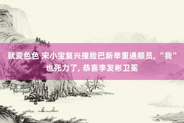 就爱色色 宋小宝复兴撞脸巴新举重通顺员, “我”也死力了, 恭喜李发彬卫冕