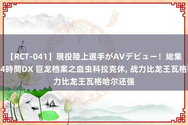 【RCT-041】現役陸上選手がAVデビュー!総集編 3種目4時間DX 巨龙档案之血虫科拉克休, 战力比龙王瓦格哈尔还强