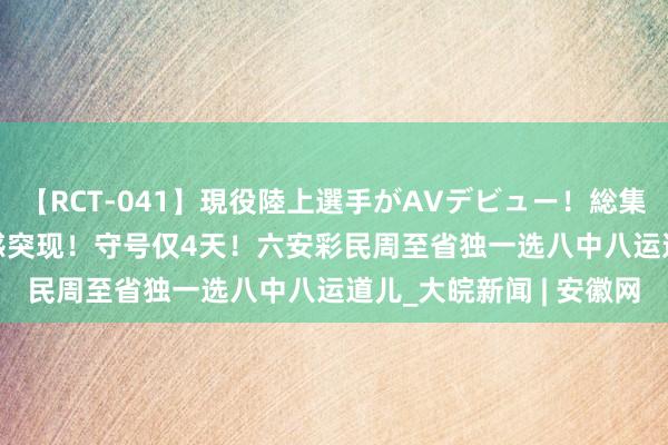 【RCT-041】現役陸上選手がAVデビュー!総集編 3種目4時間DX 灵感突现!守号仅4天!六安彩民周至省独一选八中八运道儿_大皖新闻 | 安徽网