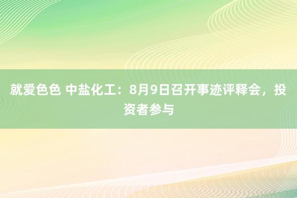 就爱色色 中盐化工:8月9日召开事迹评释会,投资者参与