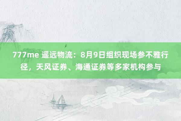 777me 遥远物流:8月9日组织现场参不雅行径,天风证券、海通证券等多家机构参与