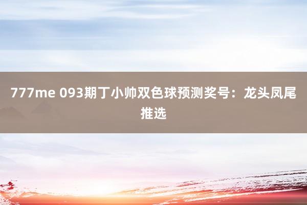 777me 093期丁小帅双色球预测奖号:龙头凤尾推选