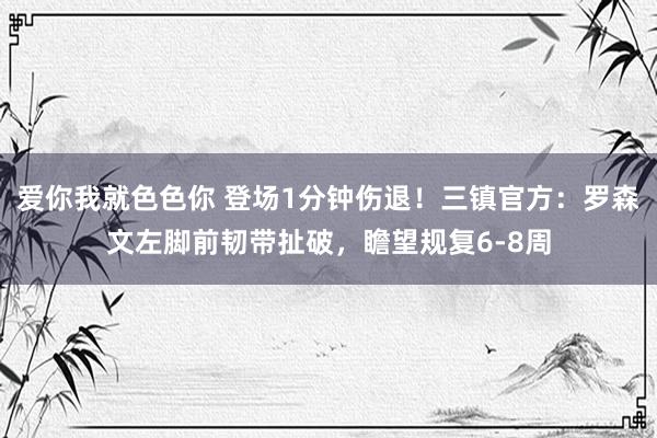 爱你我就色色你 登场1分钟伤退!三镇官方:罗森文左脚前韧带扯破,瞻望规复6-8周