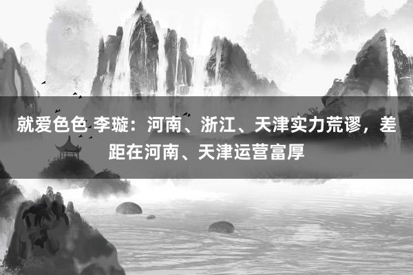 就爱色色 李璇：河南、浙江、天津实力荒谬，差距在河南、天津运营富厚