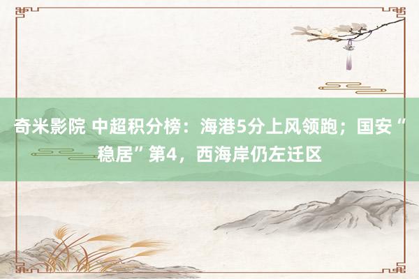 奇米影院 中超积分榜：海港5分上风领跑；国安“稳居”第4，西海岸仍左迁区