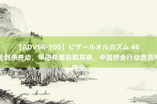 【ADVSR-100】ビザールオルガズム 48 首轮封杀开动,早田希娜自取其祸,中国捞金行动透顶停业