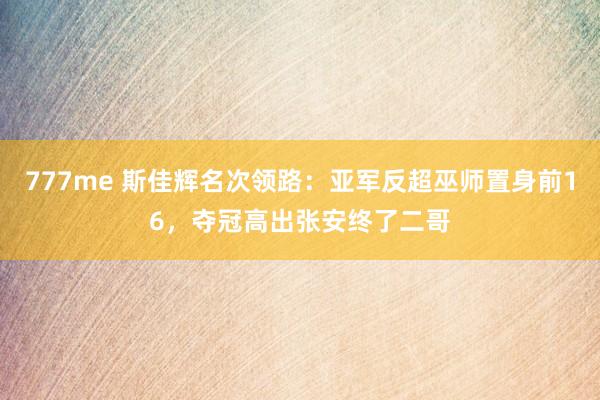 777me 斯佳辉名次领路:亚军反超巫师置身前16,夺冠高出张安终了二哥