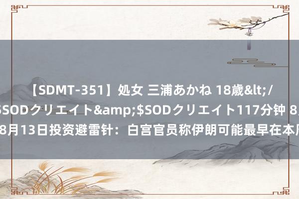 【SDMT-351】処女 三浦あかね 18歳</a>2011-02-05SODクリエイト&$SODクリエイト117分钟 8月13日投资避雷针:白宫官员称伊朗可能最早在本周对以色列发动“紧要”紧迫