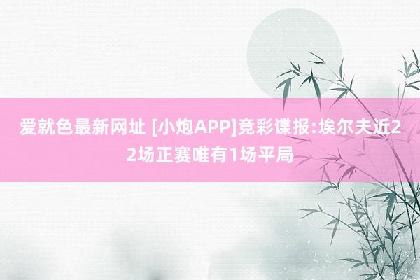 爱就色最新网址 [小炮APP]竞彩谍报:埃尔夫近22场正赛唯有1场平局