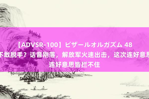 【ADVSR-100】ビザールオルガズム 48 真当中国不敢脱手?话音刚落,解放军火速出击,这次连好意思皆拦不住