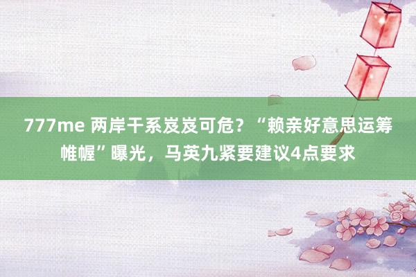 777me 两岸干系岌岌可危?“赖亲好意思运筹帷幄”曝光,马英九紧要建议4点要求
