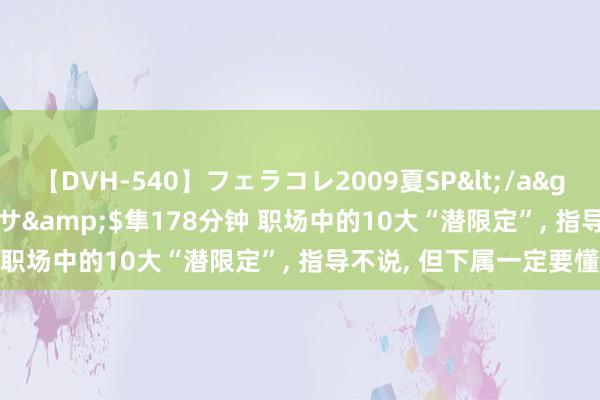 【DVH-540】フェラコレ2009夏SP</a>2010-04-25ハヤブサ&$隼178分钟 职场中的10大“潜限定”, 指导不说, 但下属一定要懂