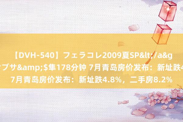 【DVH-540】フェラコレ2009夏SP</a>2010-04-25ハヤブサ&$隼178分钟 7月青岛房价发布：新址跌4.8%，二手房8.2%