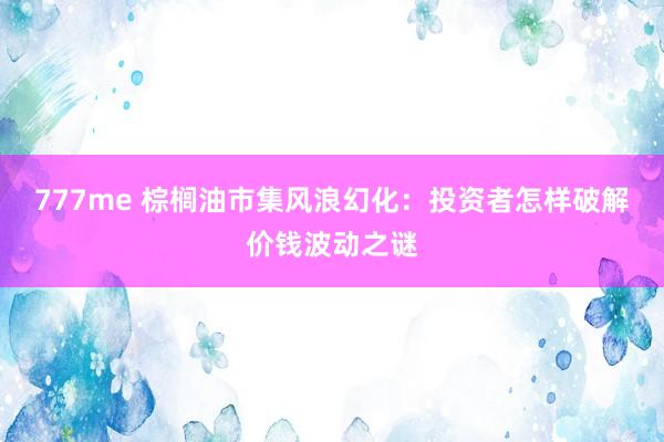777me 棕榈油市集风浪幻化：投资者怎样破解价钱波动之谜