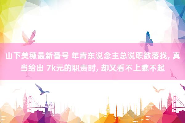 山下美穂最新番号 年青东说念主总说职数落找, 真当给出 7k元的职责时, 却又看不上瞧不起