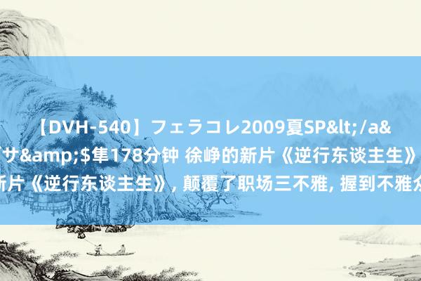 【DVH-540】フェラコレ2009夏SP</a>2010-04-25ハヤブサ&$隼178分钟 徐峥的新片《逆行东谈主生》, 颠覆了职场三不雅, 握到不雅众的“痛点”