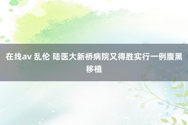 在线av 乱伦 陆医大新桥病院又得胜实行一例腹黑移植