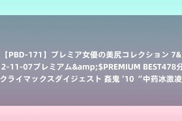 【PBD-171】プレミア女優の美尻コレクション 7</a>2012-11-07プレミアム&$PREMIUM BEST478分钟【ADVSR-021】クライマックスダイジェスト 姦鬼 ’10 “中药冰激凌”能养生?医师请示:不仅无效,可能还会伤身