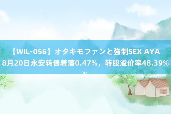 【WIL-056】オタキモファンと強制SEX AYA 8月20日永安转债着落0.47%,转股溢价率48.39%