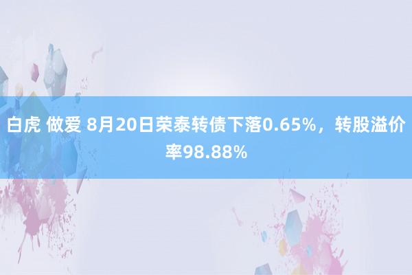 白虎 做爱 8月20日荣泰转债下落0.65%,转股溢价率98.88%
