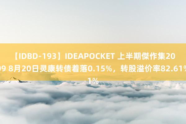 【IDBD-193】IDEAPOCKET 上半期傑作集2009 8月20日灵康转债着落0.15%，转股溢价率82.61%